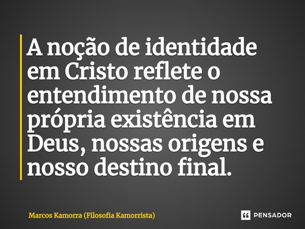 A noção de identidade em Cristo reflete o entendimento de nossa própria existência em Deus, nossas origens e nosso destino final.... Frase de Marcos Kamorra (Filosofia Kamorrista).