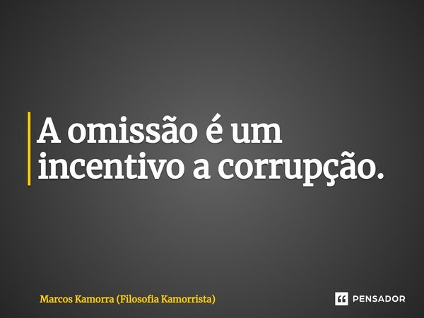 ⁠A omissão é um incentivo a corrupção.... Frase de Marcos Kamorra (Filosofia Kamorrista).
