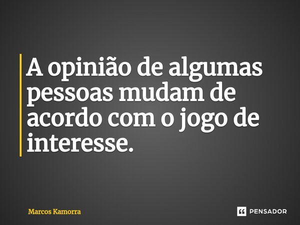 ⁠A opinião de algumas pessoas mudam de acordo com o jogo de interesse.... Frase de Marcos Kamorra.