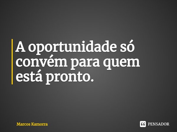 ⁠A oportunidade só convém para quem está pronto.... Frase de Marcos Kamorra.
