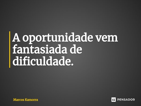 ⁠A oportunidade vem fantasiada de dificuldade.... Frase de Marcos Kamorra.