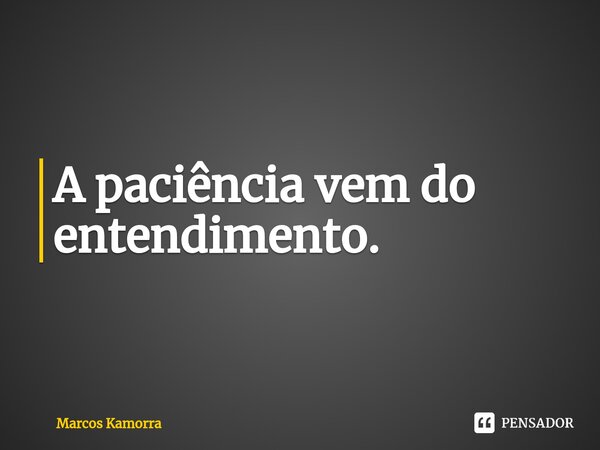 ⁠A paciência vem do entendimento.... Frase de Marcos Kamorra.