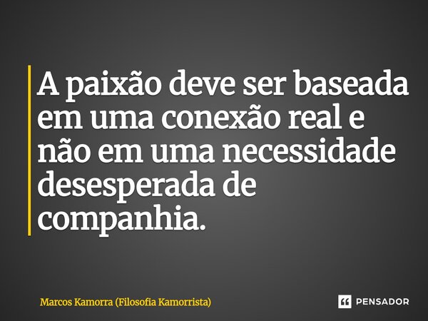 A paixão deve ser baseada em uma conexão real e não em uma necessidade desesperada de companhia.... Frase de Marcos Kamorra (Filosofia Kamorrista).