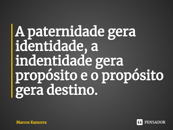 A paternidade gera identidade, a indentidade gera propósito e o propósito gera⁠ destino.... Frase de Marcos Kamorra.