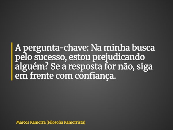A pergunta-chave: Na minha busca pelo sucesso, estou prejudicando alguém? Se a resposta for não, siga em frente com confiança.... Frase de Marcos Kamorra (Filosofia Kamorrista).