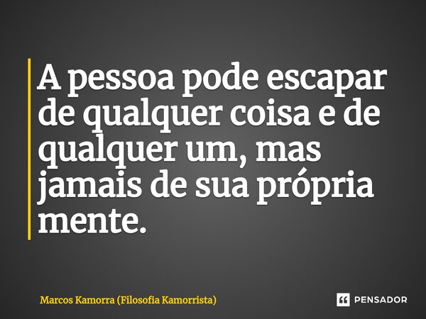 ⁠A pessoa pode escapar de qualquer coisa e de qualquer um, mas jamais de sua própria mente.... Frase de Marcos Kamorra (Filosofia Kamorrista).