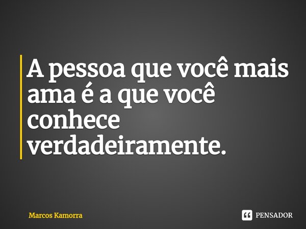 ⁠A pessoa que você mais ama é a que você conhece verdadeiramente.... Frase de Marcos Kamorra.