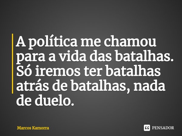 A política me chamou para a ⁠vida das batalhas. Só iremos ter batalhas atrás de batalhas, nada de duelo.... Frase de Marcos Kamorra.