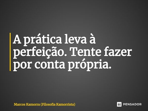 ⁠A prática leva à perfeição. Tente fazer por conta própria.... Frase de Marcos Kamorra (Filosofia Kamorrista).