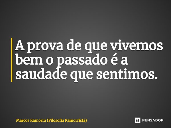 ⁠A prova de que vivemos bem o passado é a saudade que sentimos.... Frase de Marcos Kamorra (Filosofia Kamorrista).