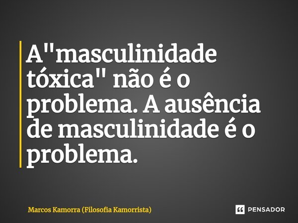 ⁠A "masculinidade tóxica" não é o problema. A ausência de masculinidade é o problema.... Frase de Marcos Kamorra (Filosofia Kamorrista).
