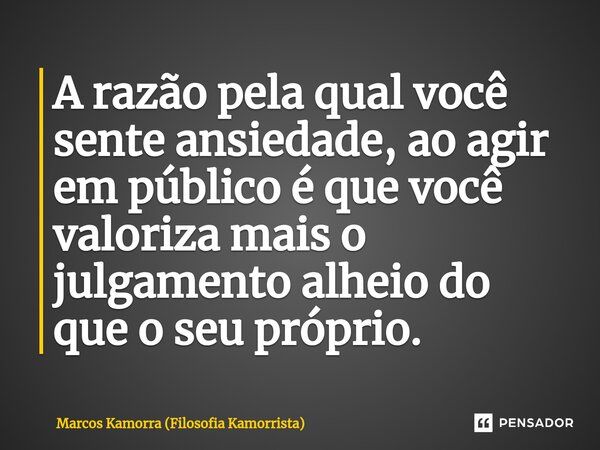 ⁠A razão pela qual você sente ansiedade, ao agir em público é que você valoriza mais o julgamento alheio do que o seu próprio.... Frase de Marcos Kamorra (Filosofia Kamorrista).