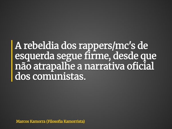A rebeldia dos rappers/mc's de esquerda segue firme, desde que não atrapalhe a narrativa oficial dos comunistas.... Frase de Marcos Kamorra (Filosofia Kamorrista).