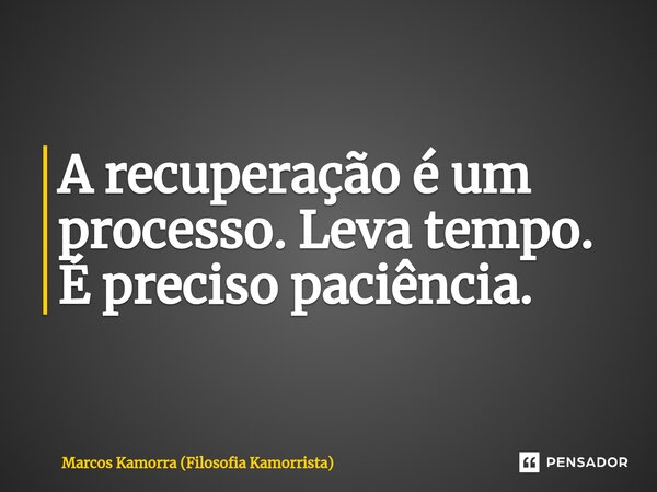 ⁠A recuperação é um processo. Leva tempo. É preciso paciência.... Frase de Marcos Kamorra (Filosofia Kamorrista).