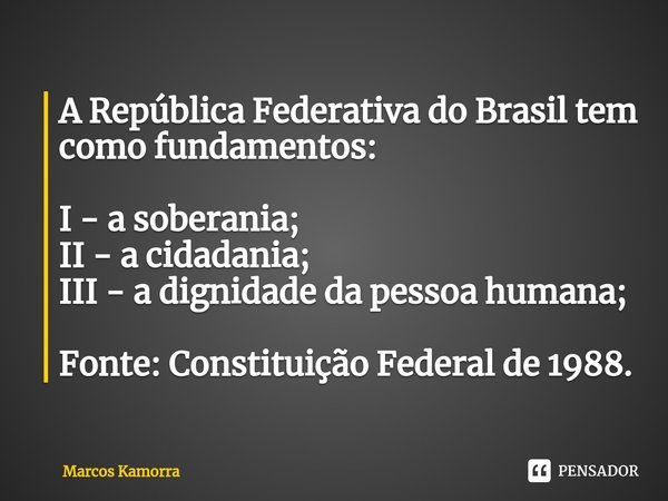 A República Federativa do Brasil tem como fundamentos: I - a soberania;
II - a cidadania;
III - a dignidade da pessoa humana; Fonte: Constituição Federal de 198... Frase de Marcos Kamorra.