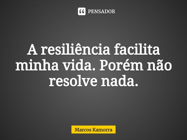 A resiliência facilita minha vida. Porém não resolve nada.... Frase de Marcos Kamorra.