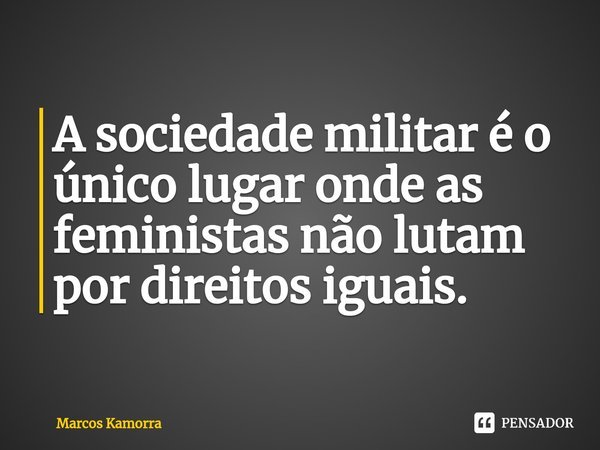 A sociedade militar é o único lugar onde as feministas não lutam por direitos iguais.⁠... Frase de Marcos Kamorra.