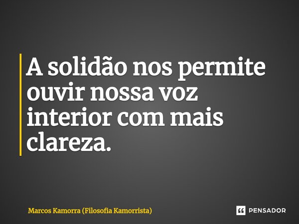 ⁠A solidão nos permite ouvir nossa voz interior com mais clareza.... Frase de Marcos Kamorra (Filosofia Kamorrista).