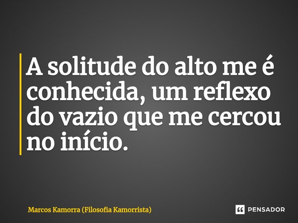 ⁠A solitude do alto me é conhecida, um reflexo do vazio que me cercou no início.... Frase de Marcos Kamorra (Filosofia Kamorrista).