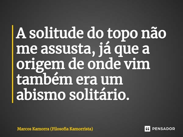 ⁠A solitude do topo não me assusta, já que a origem de onde vim também era um abismo solitário.... Frase de Marcos Kamorra (Filosofia Kamorrista).