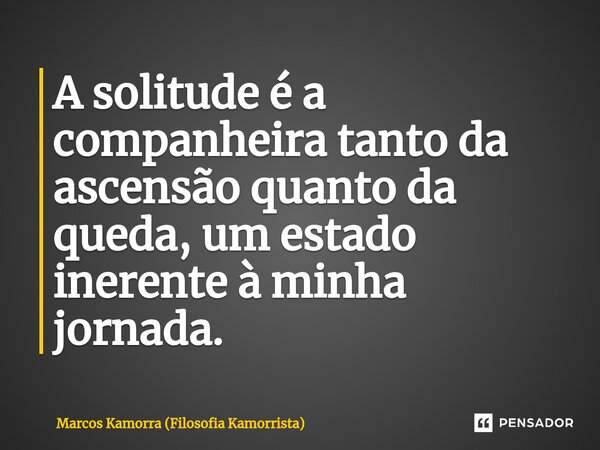 ⁠A solitude é a companheira tanto da ascensão quanto da queda, um estado inerente à minha jornada.... Frase de Marcos Kamorra (Filosofia Kamorrista).