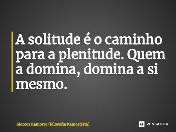 ⁠A solitude é o caminho para a plenitude. Quem a domina, domina a si mesmo.... Frase de Marcos Kamorra (Filosofia Kamorrista).