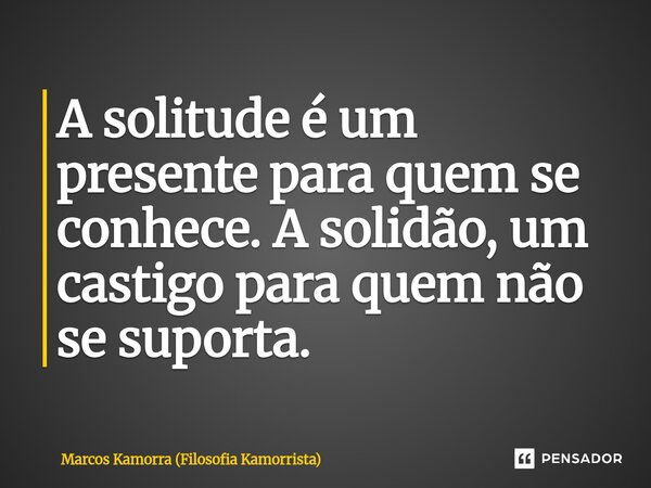 A solitude ⁠é um presente para quem se conhece. A solidão, um castigo para quem não se suporta.... Frase de Marcos Kamorra (Filosofia Kamorrista).