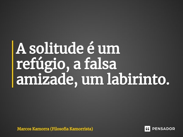 ⁠A solitude é um refúgio, a falsa amizade, um labirinto.... Frase de Marcos Kamorra (Filosofia Kamorrista).