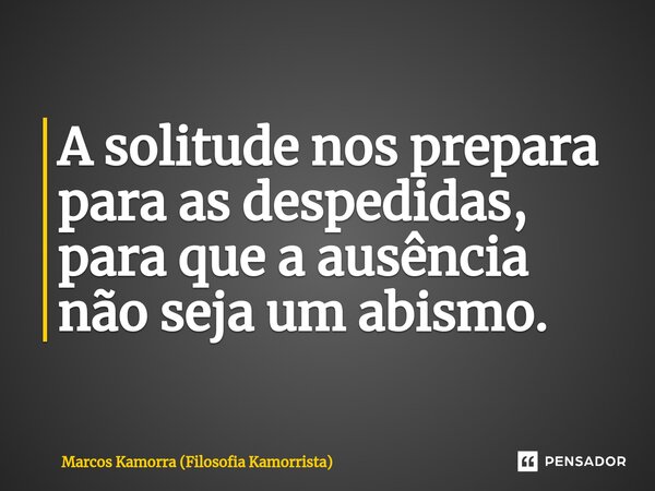 ⁠A solitude nos prepara para as despedidas, para que a ausência não seja um abismo.... Frase de Marcos Kamorra (Filosofia Kamorrista).