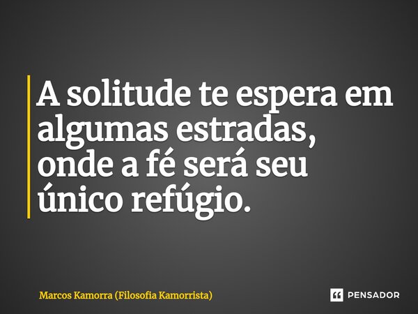 ⁠A solitude te espera em algumas estradas, onde a fé será seu único refúgio.... Frase de Marcos Kamorra (Filosofia Kamorrista).