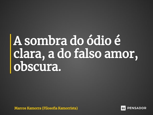 ⁠A sombra do ódio é clara, a do falso amor, obscura.... Frase de Marcos Kamorra (Filosofia Kamorrista).