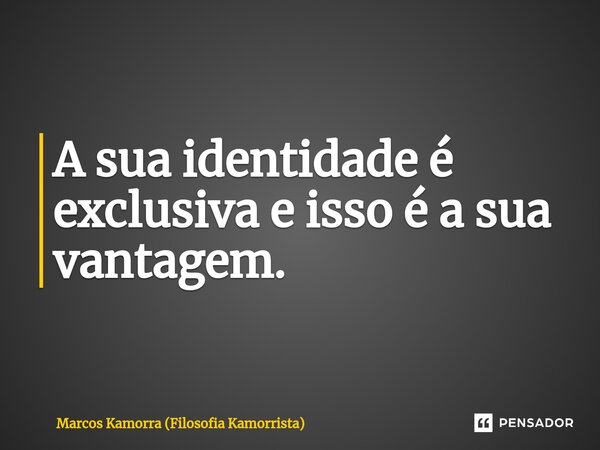 A sua identidade é exclusiva e isso é a sua vantagem.... Frase de Marcos Kamorra (Filosofia Kamorrista).