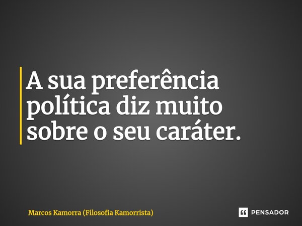 ⁠A sua preferência política diz muito sobre o seu caráter.... Frase de Marcos Kamorra (Filosofia Kamorrista).