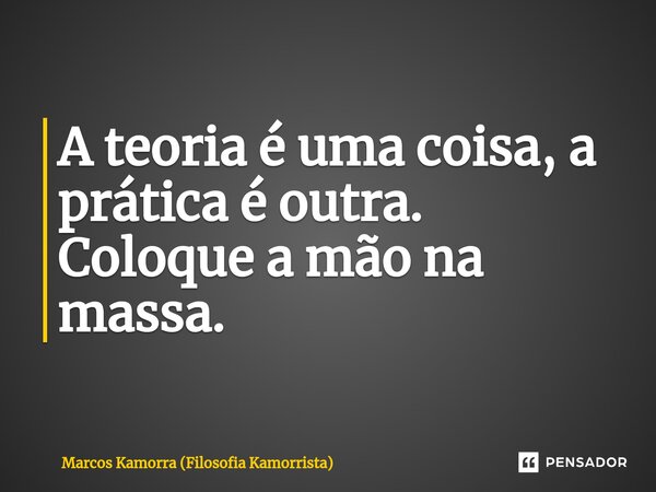 ⁠A teoria é uma coisa, a prática é outra. Coloque a mão na massa.... Frase de Marcos Kamorra (Filosofia Kamorrista).