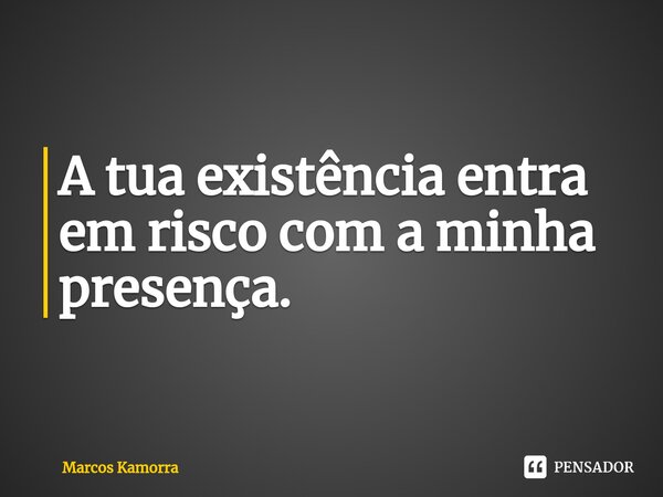 ⁠A tua existência entra em risco com a minha presença.... Frase de Marcos Kamorra.