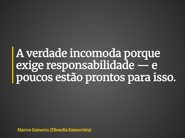 A verdade incomoda porque exige responsabilidade — e poucos estão prontos para isso.... Frase de Marcos Kamorra (Filosofia Kamorrista).