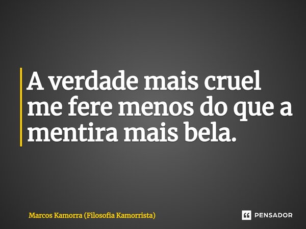 ⁠A verdade mais cruel me fere menos do que a mentira mais bela.... Frase de Marcos Kamorra (Filosofia Kamorrista).