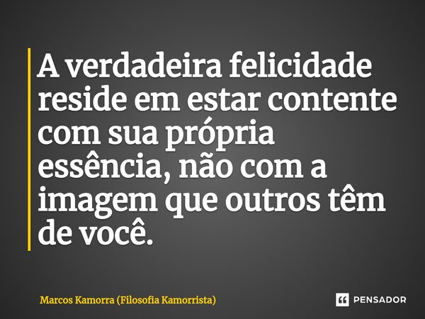 ⁠A verdadeira felicidade reside em estar contente com sua própria essência, não com a imagem que outros têm de você.... Frase de Marcos Kamorra (Filosofia Kamorrista).