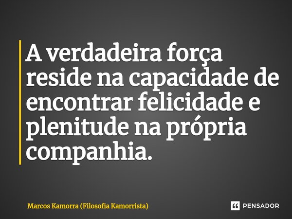 ⁠A verdadeira força reside na capacidade de encontrar felicidade e plenitude na própria companhia.... Frase de Marcos Kamorra (Filosofia Kamorrista).