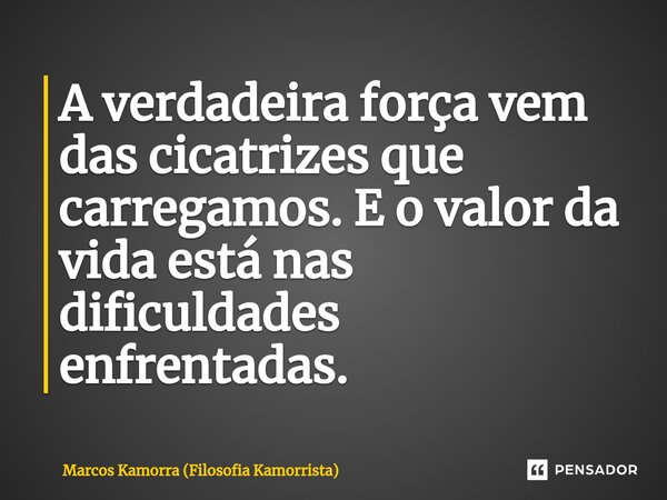 ⁠A verdadeira força vem das cicatrizes que carregamos. E o valor da vida está nas dificuldades enfrentadas.... Frase de Marcos Kamorra (Filosofia Kamorrista).