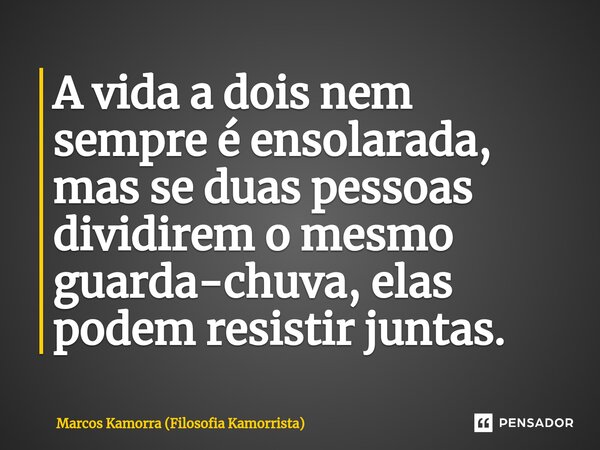 ⁠A vida a dois nem sempre é ensolarada, mas se duas pessoas dividirem o mesmo guarda-chuva, elas podem resistir juntas.... Frase de Marcos Kamorra (Filosofia Kamorrista).