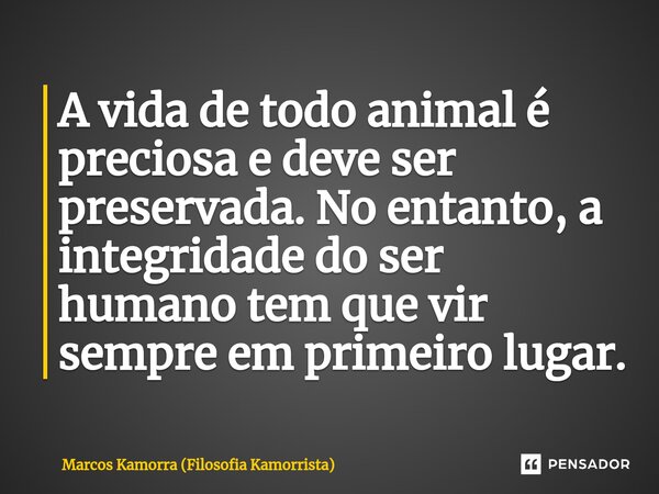 ⁠A vida de todo animal é preciosa e deve ser preservada. No entanto, a integridade do ser humano tem que vir sempre em primeiro lugar.... Frase de Marcos Kamorra (Filosofia Kamorrista).