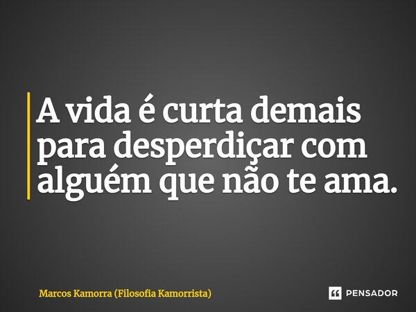 ⁠A vida é curta demais para desperdiçar com alguém que não te ama.... Frase de Marcos Kamorra (Filosofia Kamorrista).