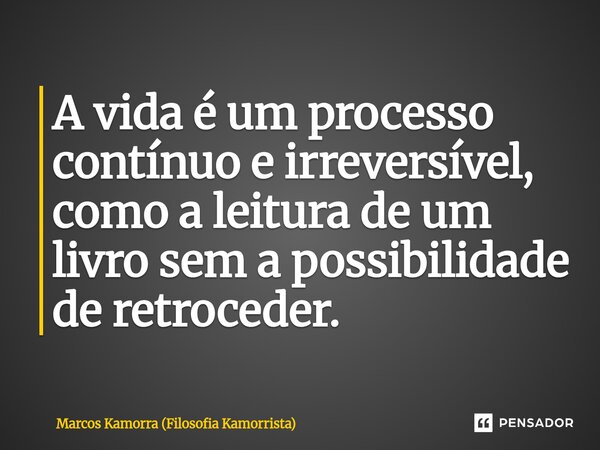 A vida é um processo contínuo e irreversível, como a leitura de um livro sem a possibilidade de retroceder.... Frase de Marcos Kamorra (Filosofia Kamorrista).