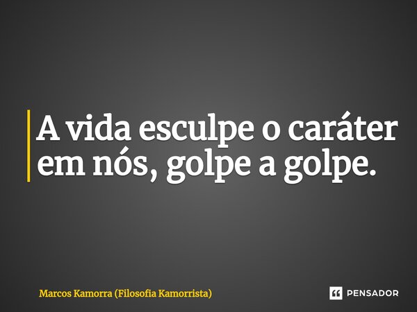 ⁠A vida esculpe o caráter em nós, golpe a golpe.... Frase de Marcos Kamorra (Filosofia Kamorrista).
