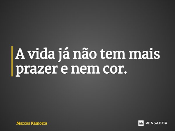 ⁠A vida já não tem mais prazer e nem cor.... Frase de Marcos Kamorra.
