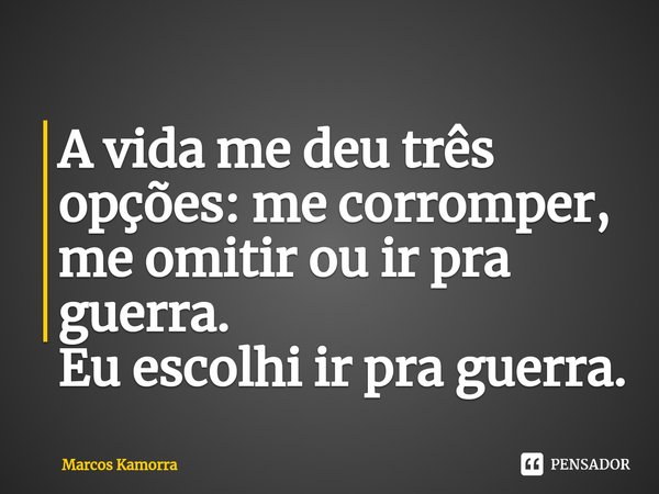 ⁠A vida me deu três opções: me corromper, me omitir ou ir pra guerra.
Eu escolhi ir pra guerra.... Frase de Marcos Kamorra.