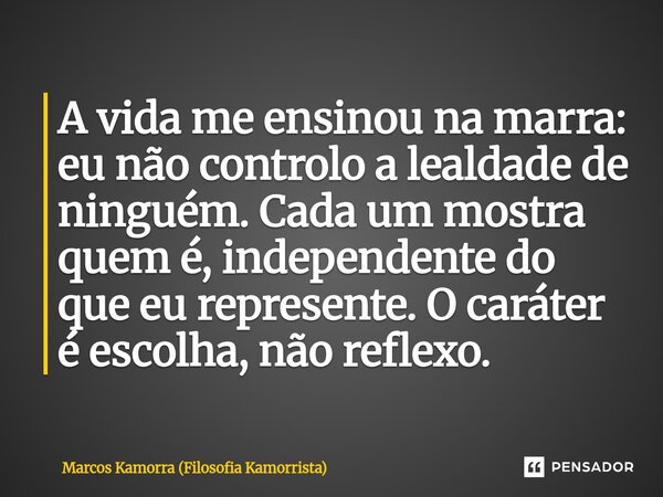 ⁠A vida me ensinou na marra: eu não controlo a lealdade de ninguém. Cada um mostra quem é, independente do que eu represente. O caráter é escolha, não reflexo.... Frase de Marcos Kamorra (Filosofia Kamorrista).
