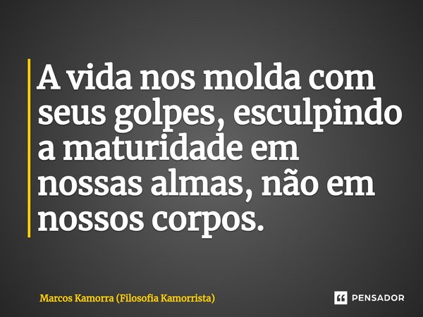 ⁠A vida nos molda com seus golpes, esculpindo a maturidade em nossas almas, não em nossos corpos.... Frase de Marcos Kamorra (Filosofia Kamorrista).