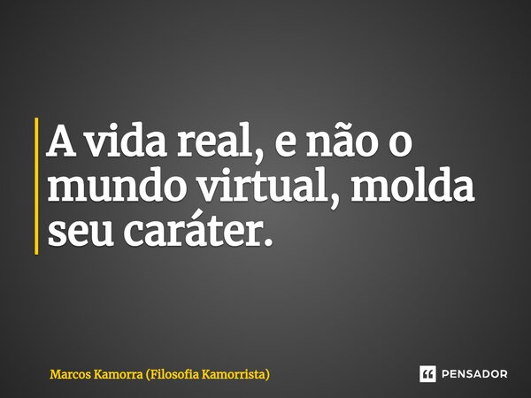⁠A vida real, e não o mundo virtual, molda seu caráter.... Frase de Marcos Kamorra (Filosofia Kamorrista).